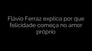 ​Flávio Ferraz explica por que felicidade começa no amor próprio 